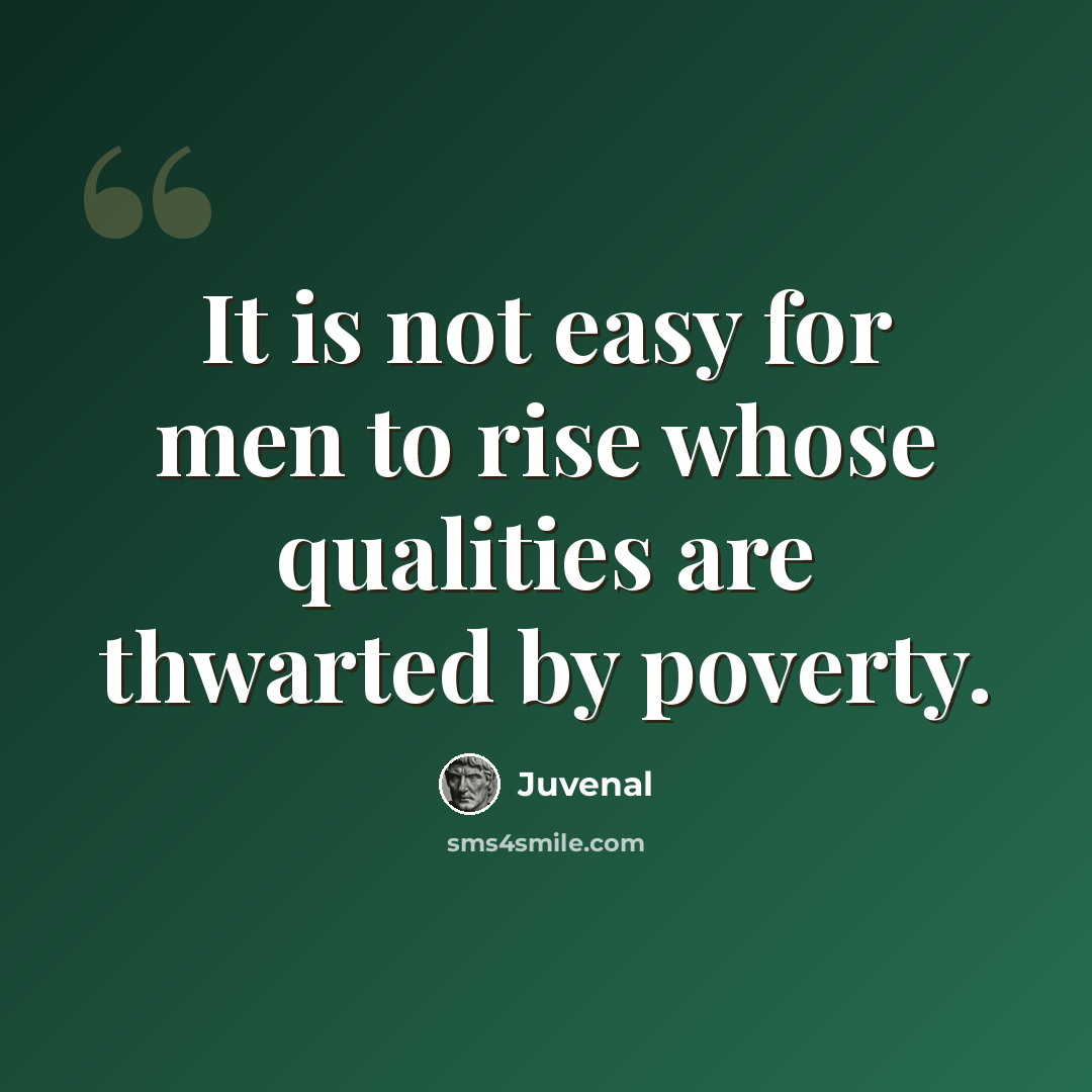 “It is not easy for men to rise whose qualities are thwarted by poverty.” quote by Juvenal