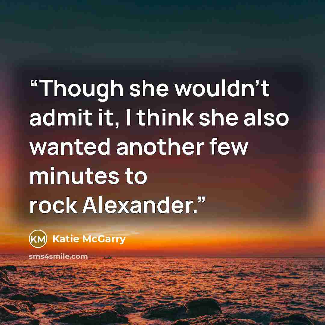 “Though she wouldn’t admit it, I think she also wanted another few minutes to rock Alexander.” quote by Katie McGarry
