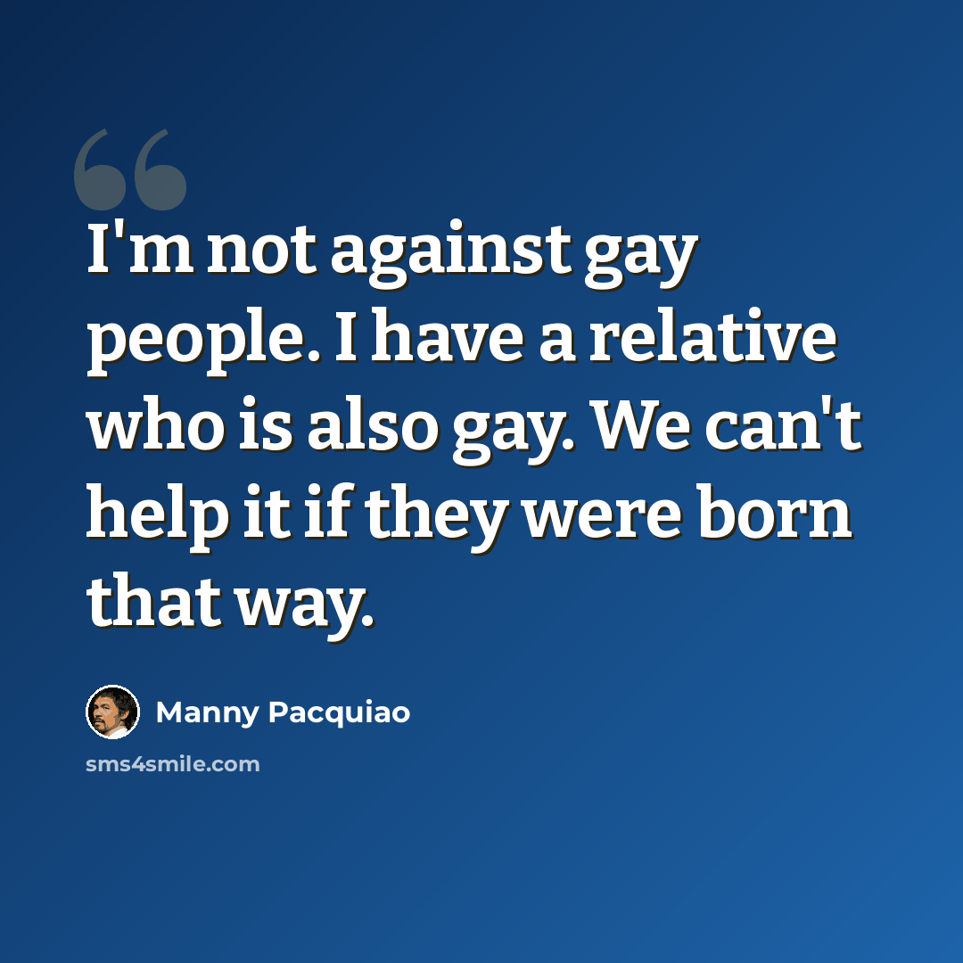 “I'm not against gay people. I have a relative who is also gay. We can't help it if they were born that way.” quote by Manny Pacquiao