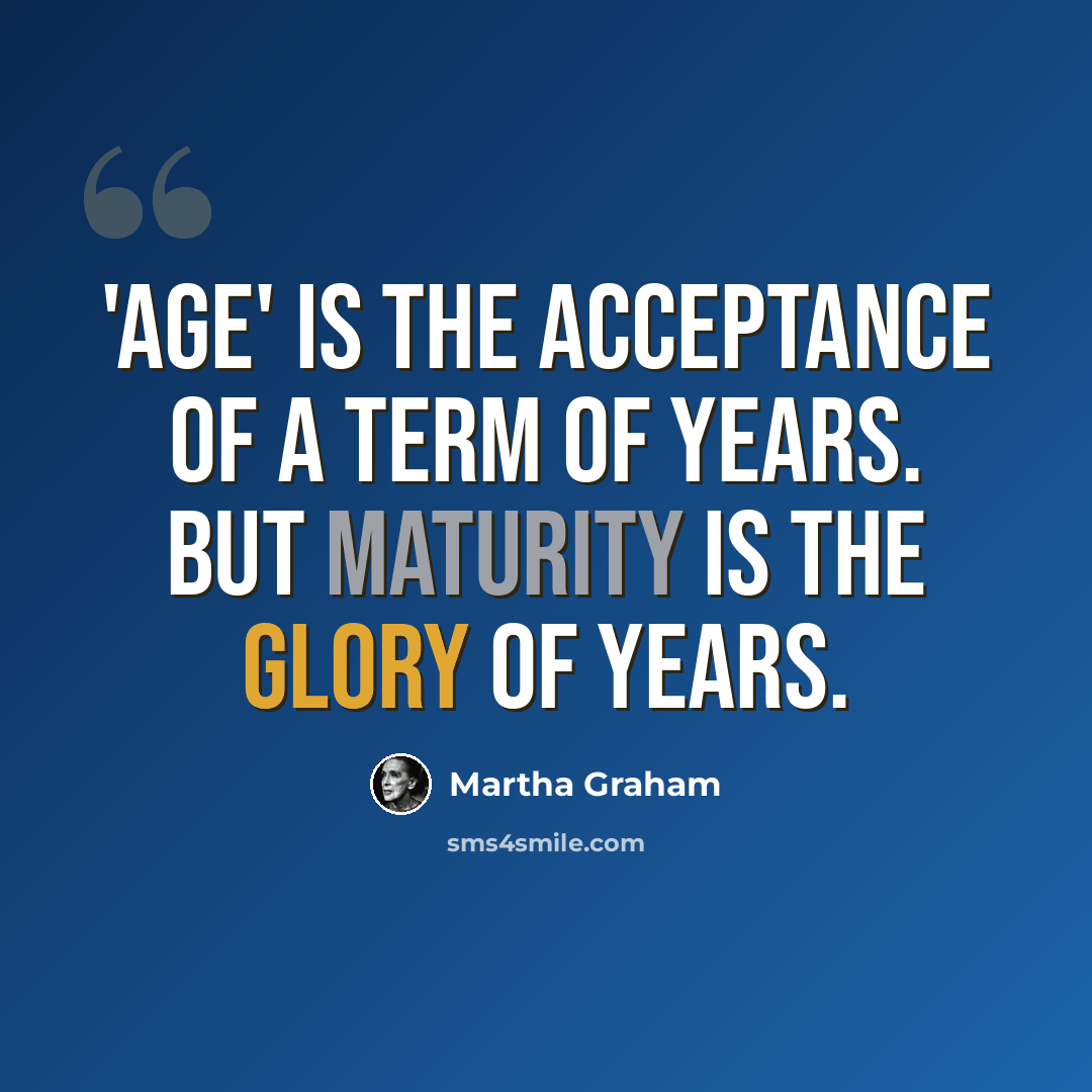 “'Age' is the acceptance of a term of years. But maturity is the glory of years.” quote by Martha Graham