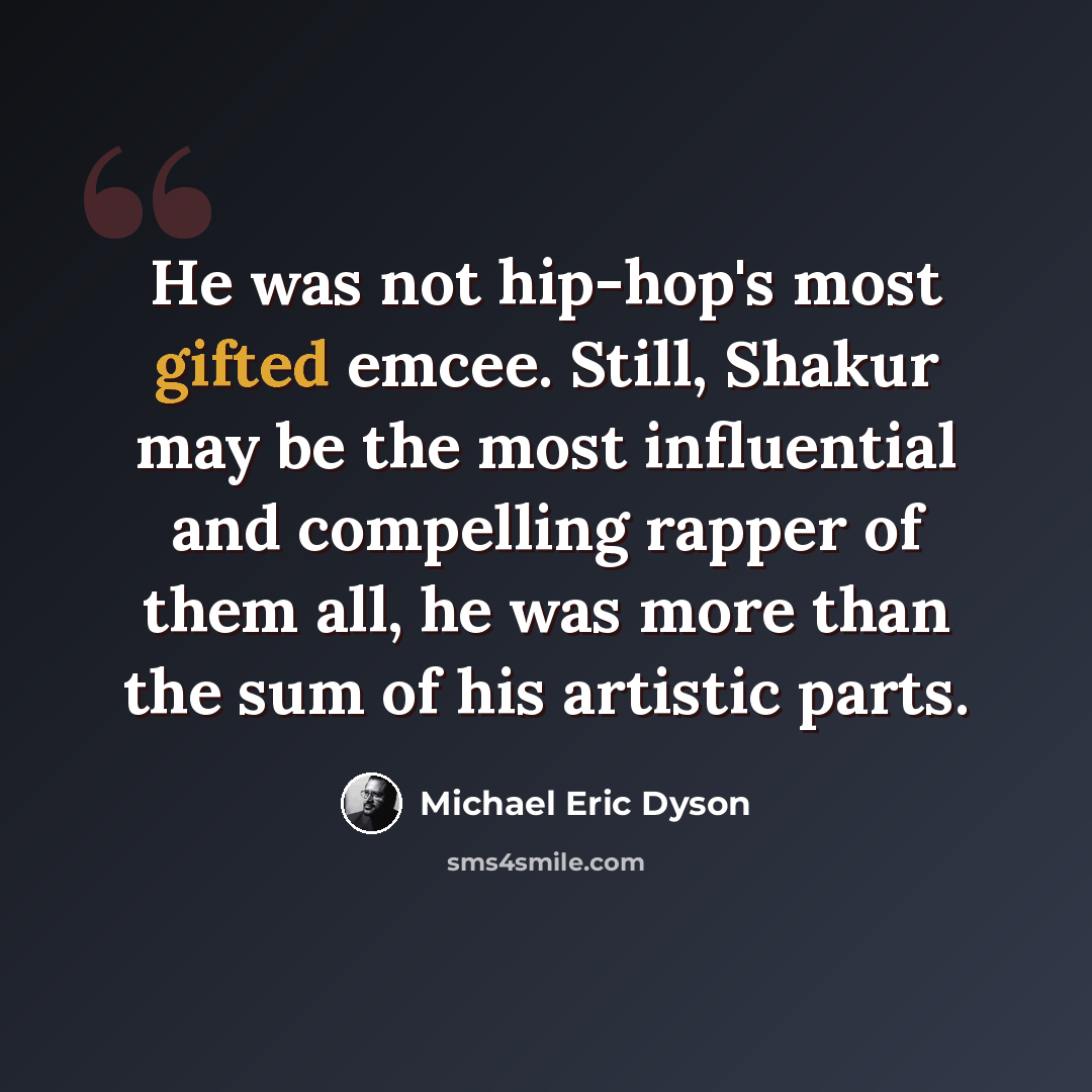 “He was not hip-hop's most gifted emcee. Still, Shakur may be the most influential and compelling rapper of them all, he was more than the sum of his artistic parts.” quote by Michael Eric Dyson