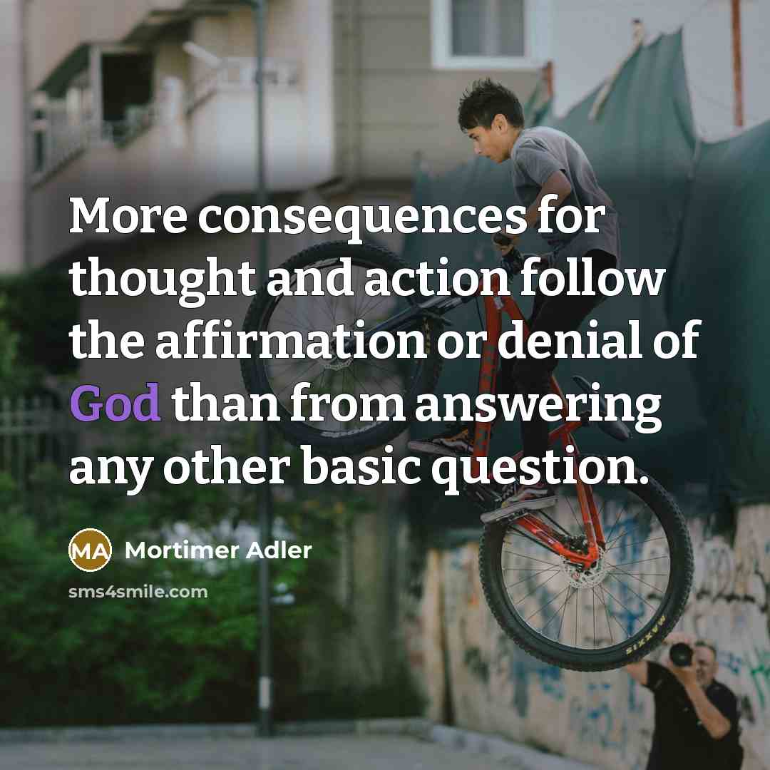 “More consequences for thought and action follow the affirmation or denial of God than from answering any other basic question.” quote by Mortimer Adler