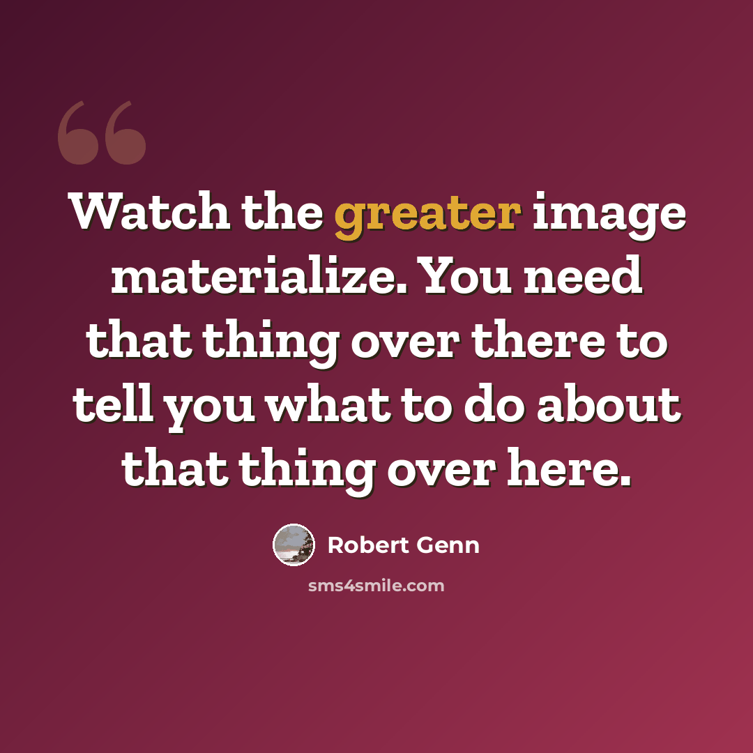 “Watch the greater image materialize. You need that thing over there to tell you what to do about that thing over here.” quote by Robert Genn