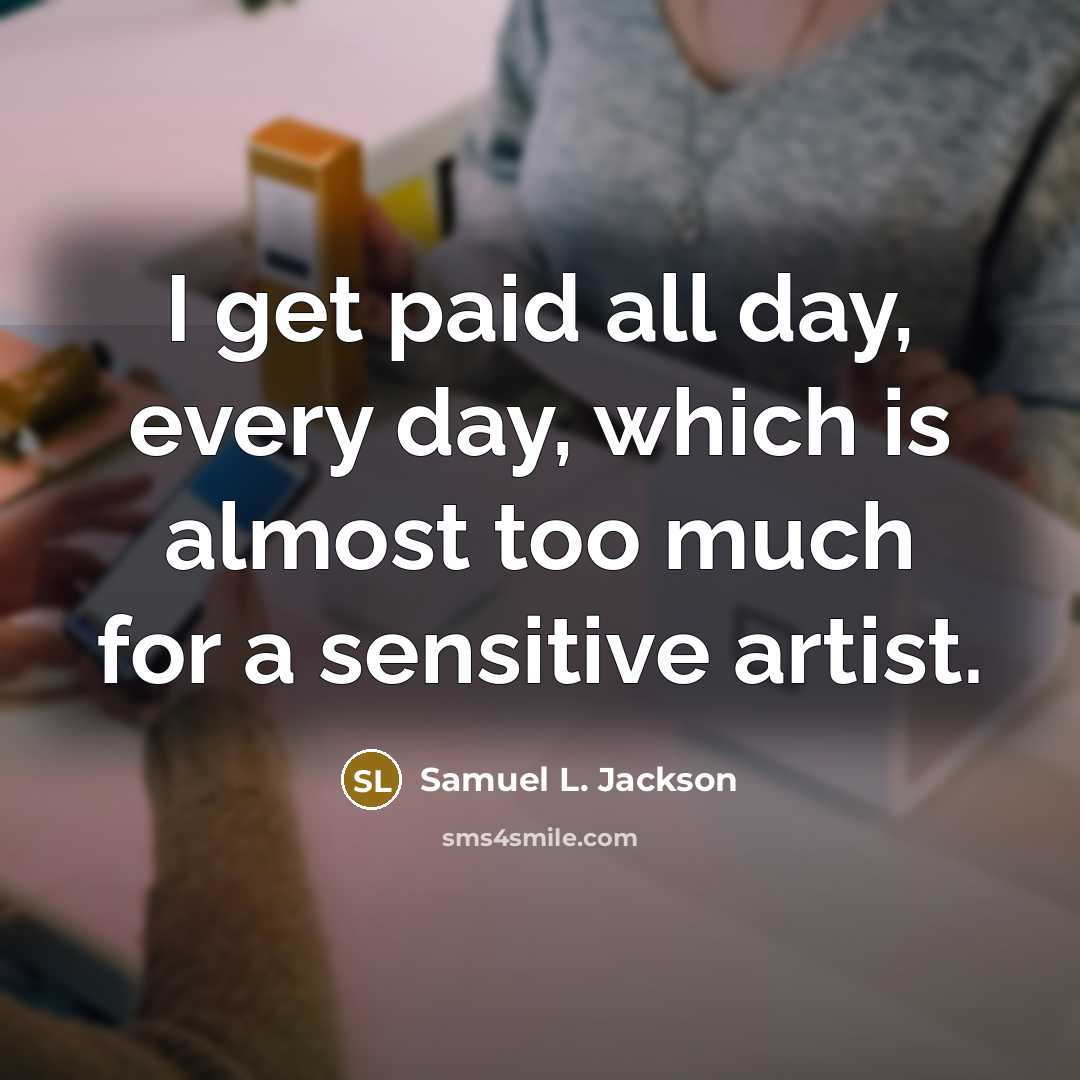“I get paid all day, every day, which is almost too much for a sensitive artist.” quote by Samuel L. Jackson