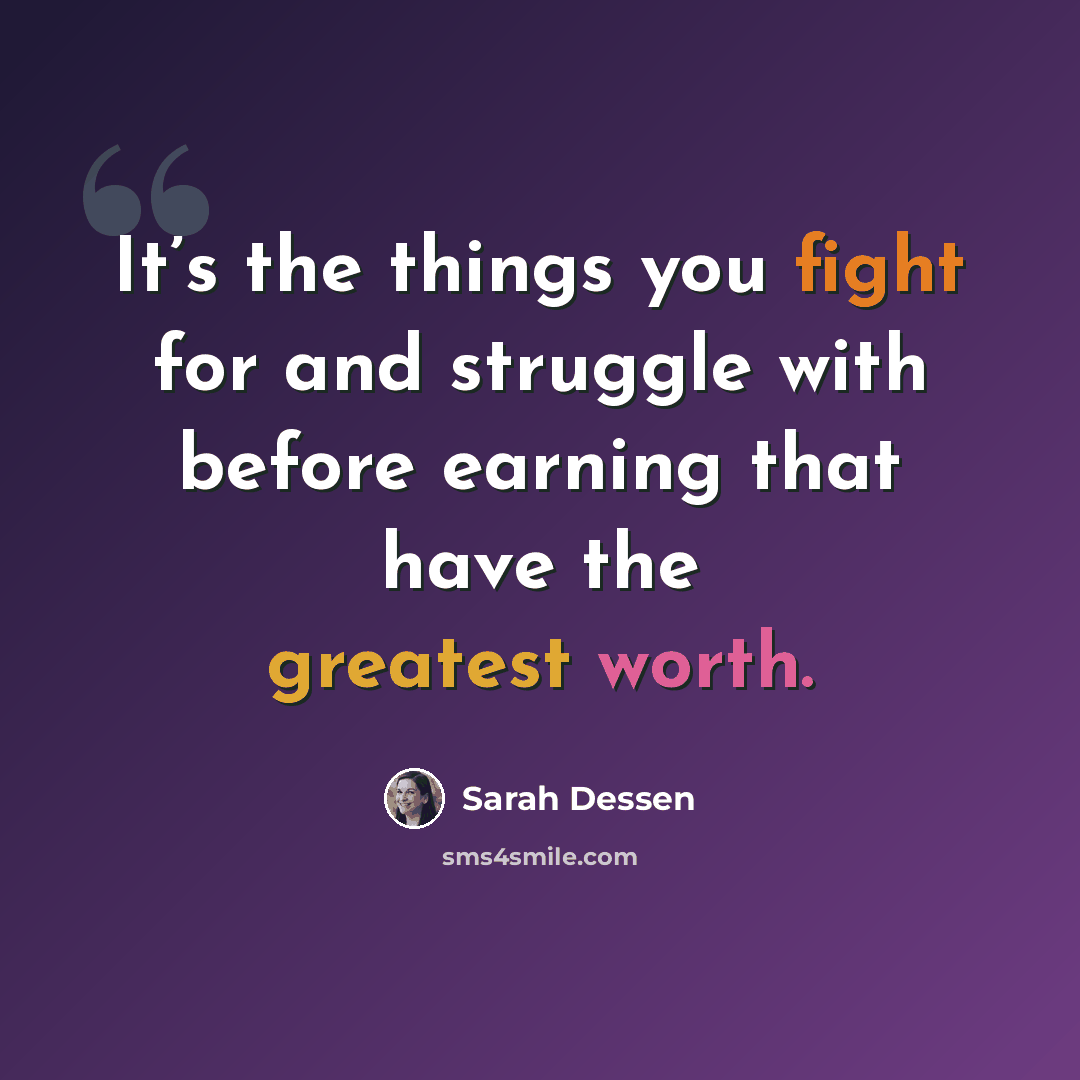 “It’s the things you fight for and struggle with before earning that have the greatest worth.” quote by Sarah Dessen