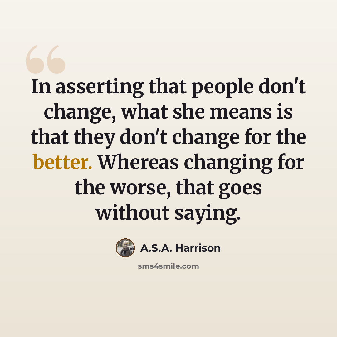 “In asserting that people don't change, what she means is that they don't change for the better. Whereas changing for the worse, that goes without saying.” quote by A.S.A. Harrison