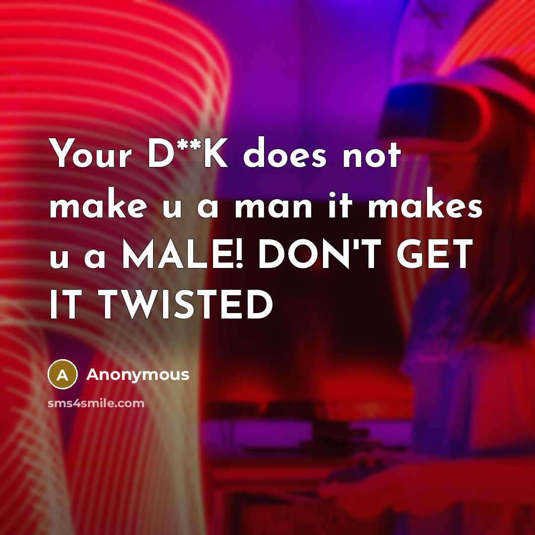 “Your D**K does not make u a man it makes u a MALE! DON'T GET IT TWISTED” quote by Anonymous