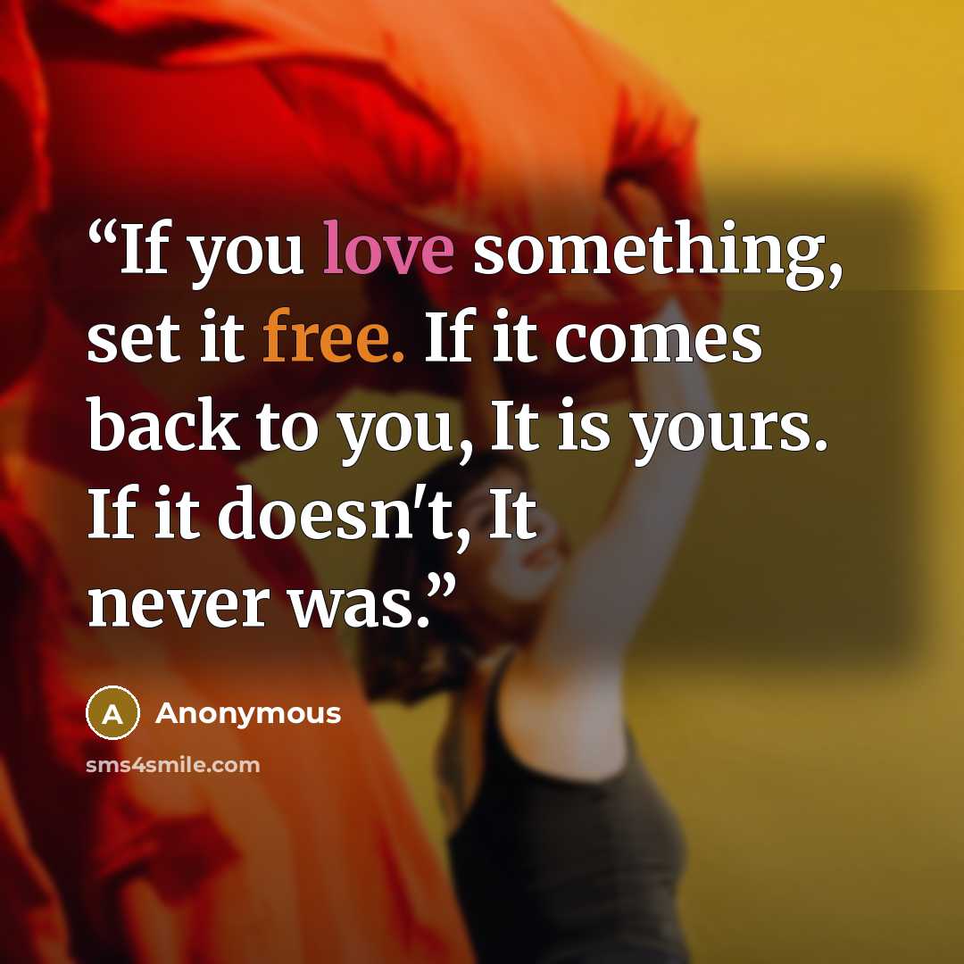 “If you love something, set it free. If it comes back to you, It is yours. If it doesn't, It never was.” quote by Anonymous