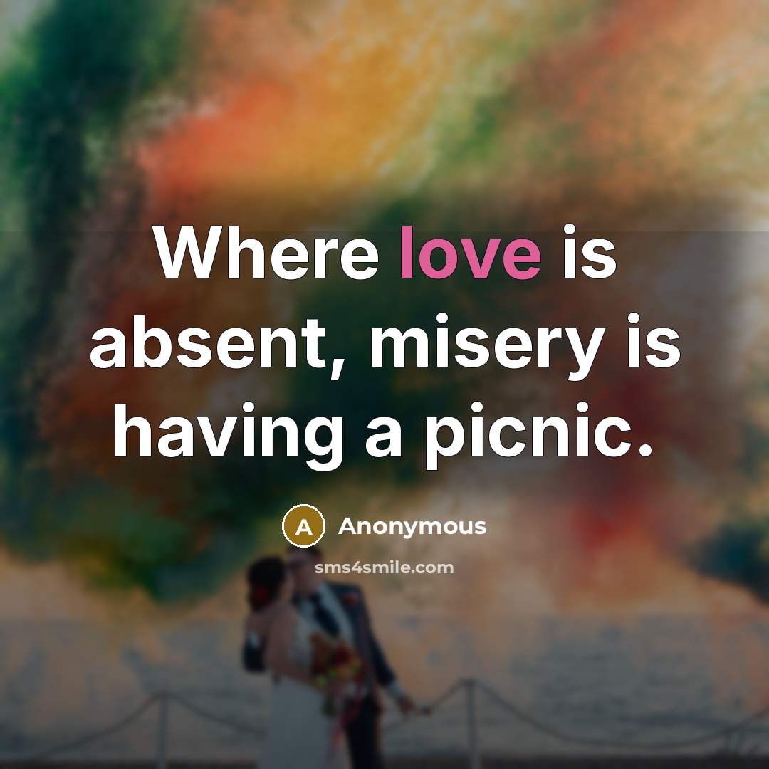 “Where love is absent, misery is having a picnic.” quote by Anonymous