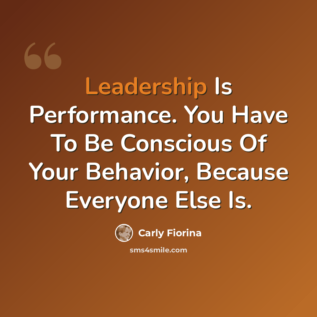 “Leadership Is Performance. You Have To Be Conscious Of Your Behavior, Because Everyone Else Is.” quote by Carly Fiorina