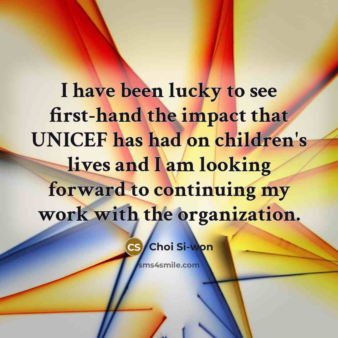 “I have been lucky to see first-hand the impact that UNICEF has had on children's lives and I am looking forward to continuing my work with the organization.” quote by Choi Si-won