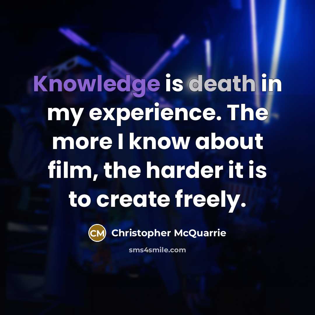 “Knowledge is death in my experience. The more I know about film, the harder it is to create freely.” quote by Christopher McQuarrie
