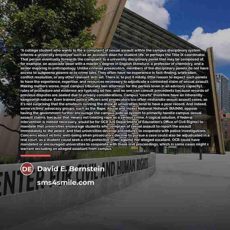 “A college student who wants to file a complaint of sexual assault within the campus disciplinary system informs a university employee such as an assistant dean for student life, or perhaps the Title IX coordinator. That person eventually forwards the complaint to a university disciplinary panel…” quote by David E. Bernstein