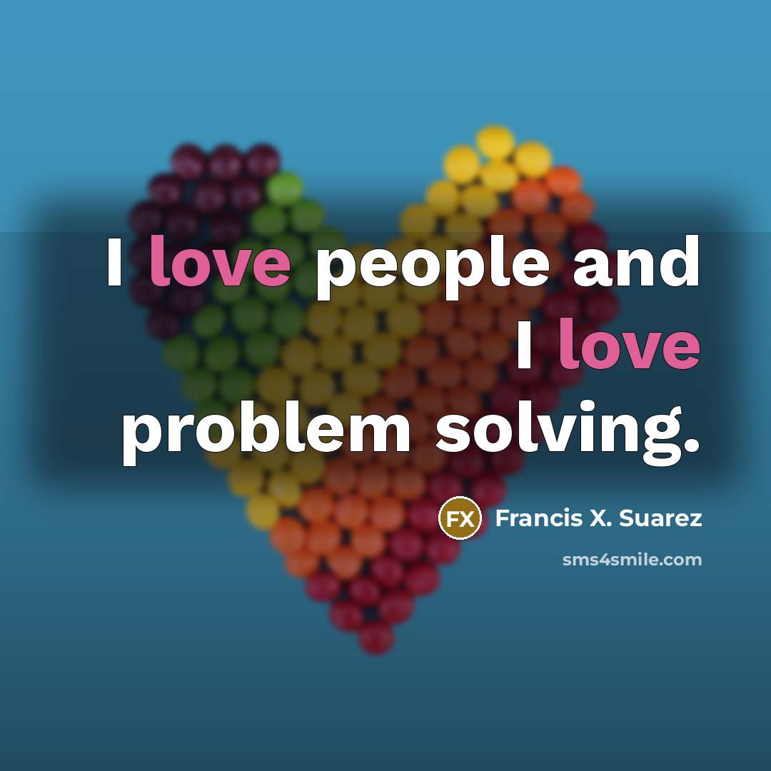 “I love people and I love problem solving.” quote by Francis X. Suarez