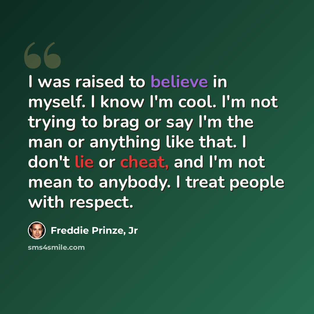 “I was raised to believe in myself. I know I'm cool. I'm not trying to brag or say I'm the man or anything like that. I don't lie or cheat, and I'm not mean to anybody. I treat people with respect.” quote by Freddie Prinze, Jr