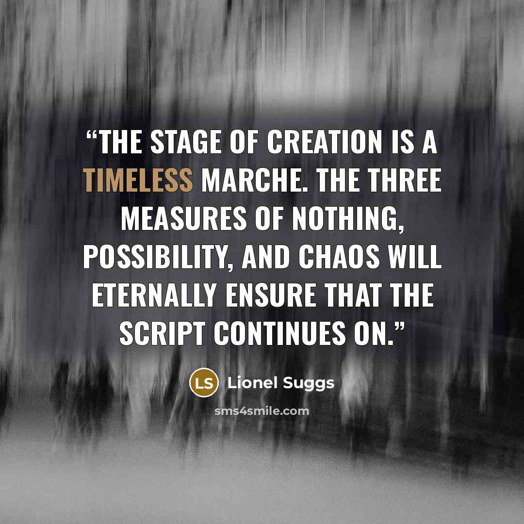 “The stage of Creation is a Timeless Marche. The three measures of Nothing, Possibility, and Chaos will eternally ensure that the script continues on.” quote by Lionel Suggs