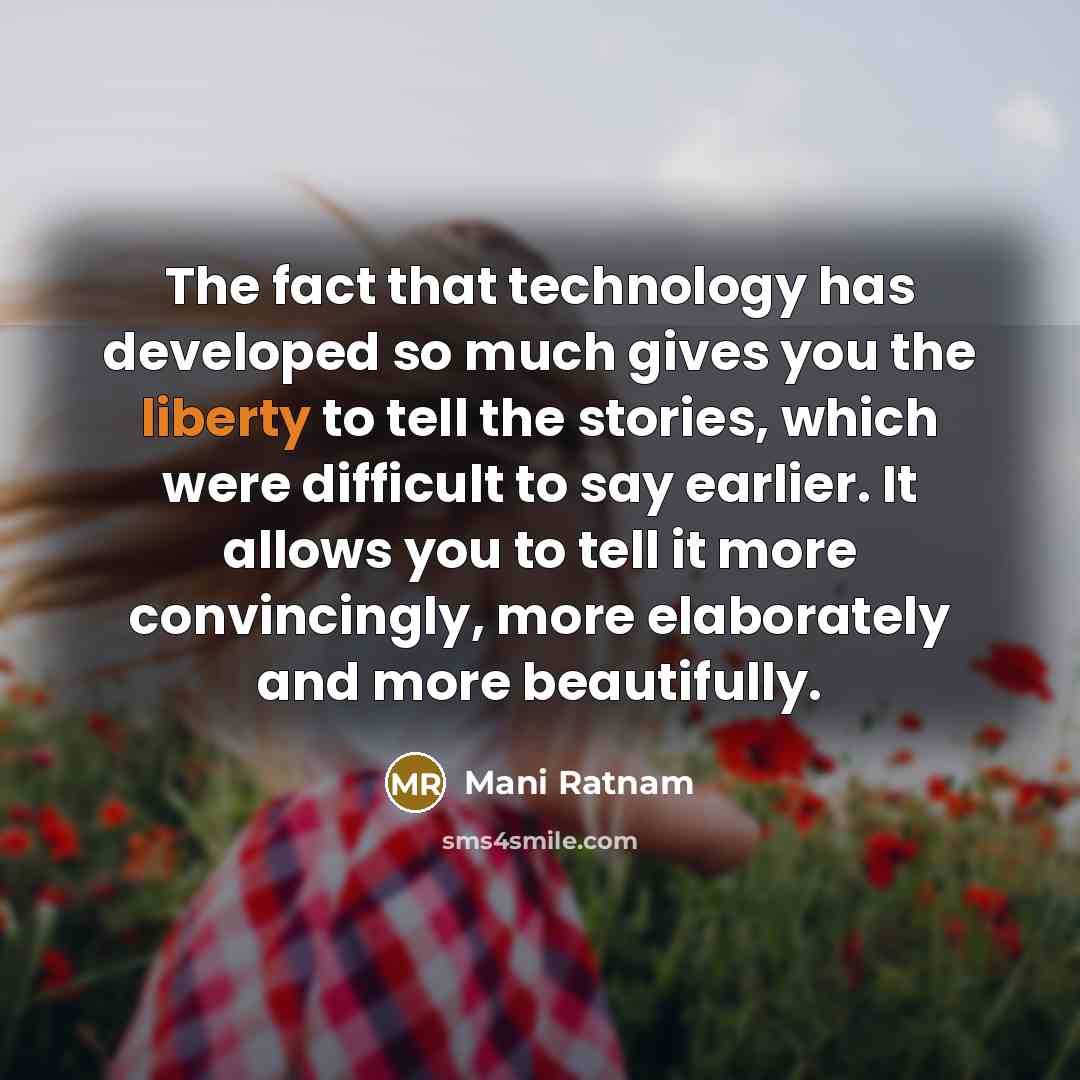 “The fact that technology has developed so much gives you the liberty to tell the stories, which were difficult to say earlier. It allows you to tell it more convincingly, more elaborately and more beautifully.” quote by Mani Ratnam