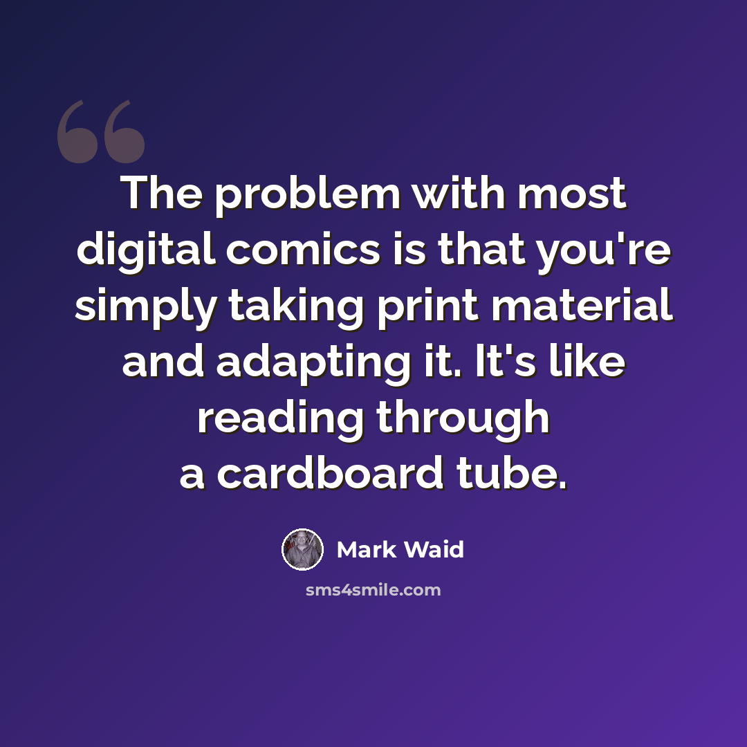“The problem with most digital comics is that you're simply taking print material and adapting it. It's like reading through a cardboard tube.” quote by Mark Waid