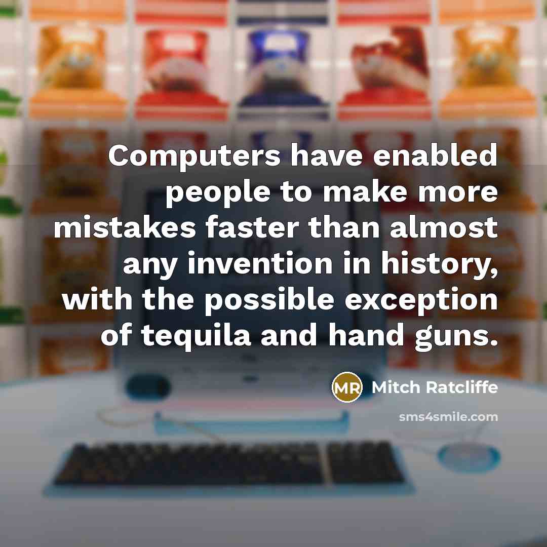 “Computers have enabled people to make more mistakes faster than almost any invention in history, with the possible exception of tequila and hand guns.” quote by Mitch Ratcliffe