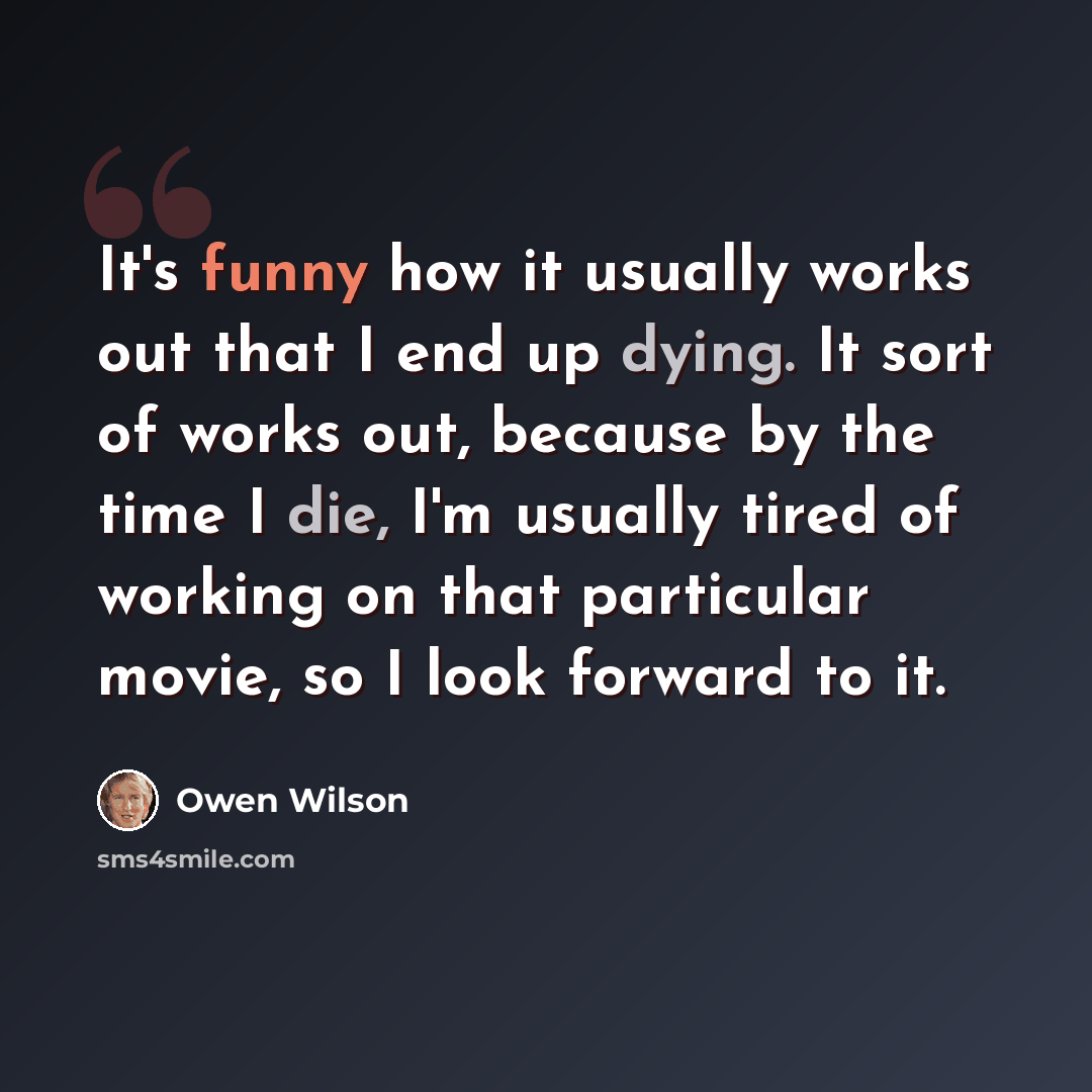 “It's funny how it usually works out that I end up dying. It sort of works out, because by the time I die, I'm usually tired of working on that particular movie, so I look forward to it.” quote by Owen Wilson