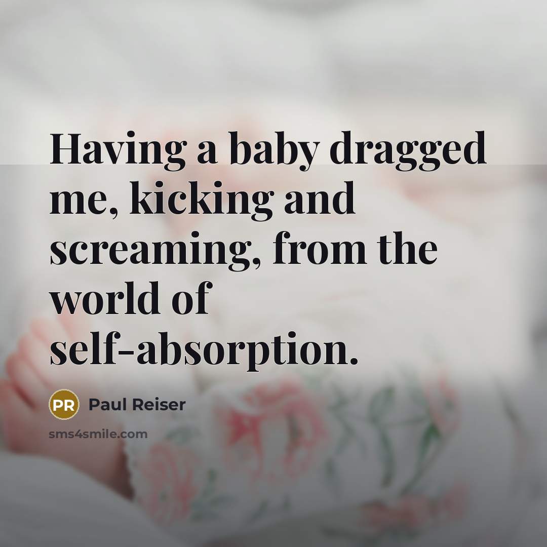 “Having a baby dragged me, kicking and screaming, from the world of self-absorption.” quote by Paul Reiser