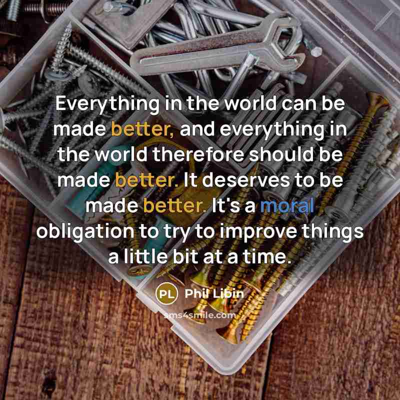 “Everything in the world can be made better, and everything in the world therefore should be made better. It deserves to be made better. It's a moral obligation to try to improve things a little bit at a time.” quote by Phil Libin