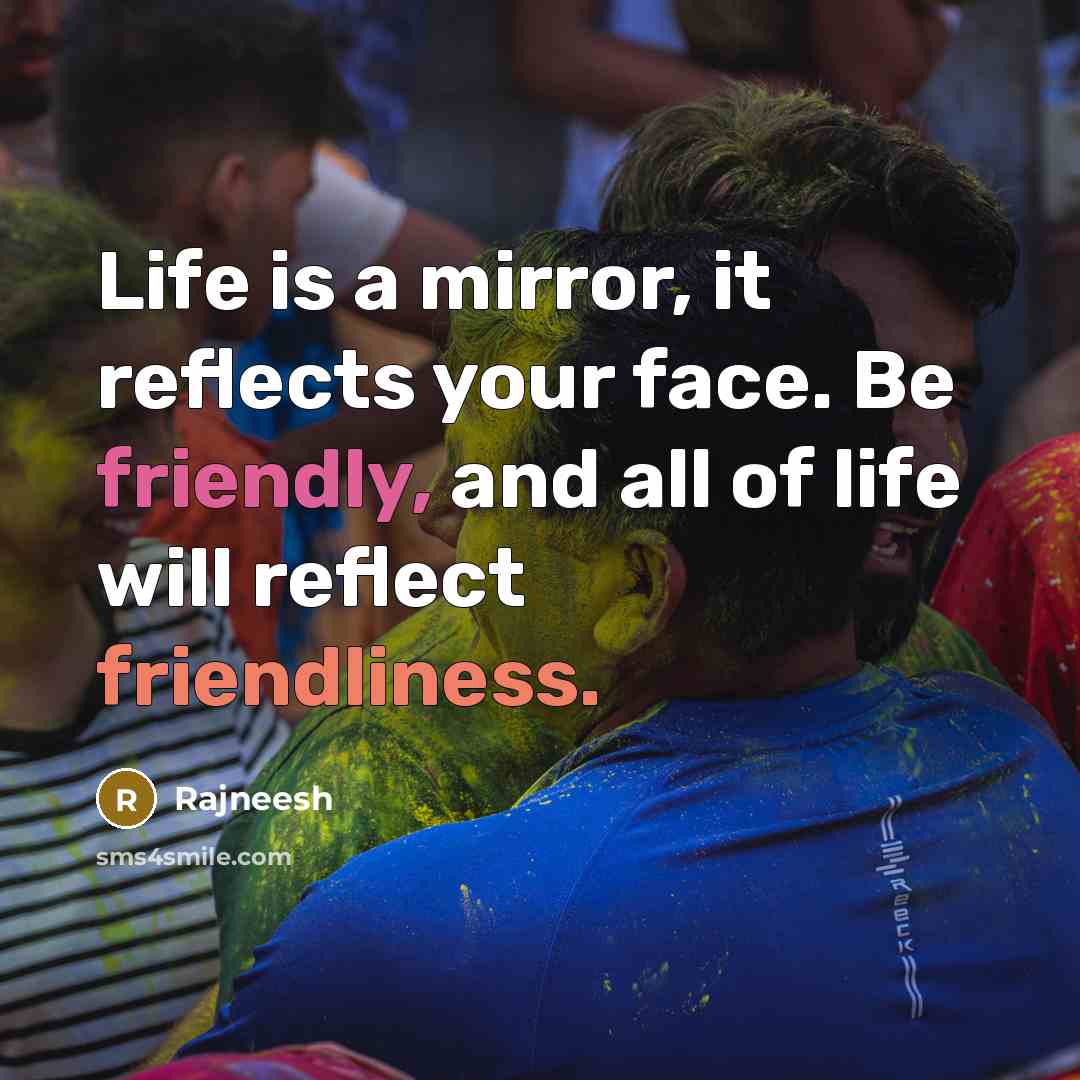 “Life is a mirror, it reflects your face. Be friendly, and all of life will reflect friendliness.” quote by Rajneesh