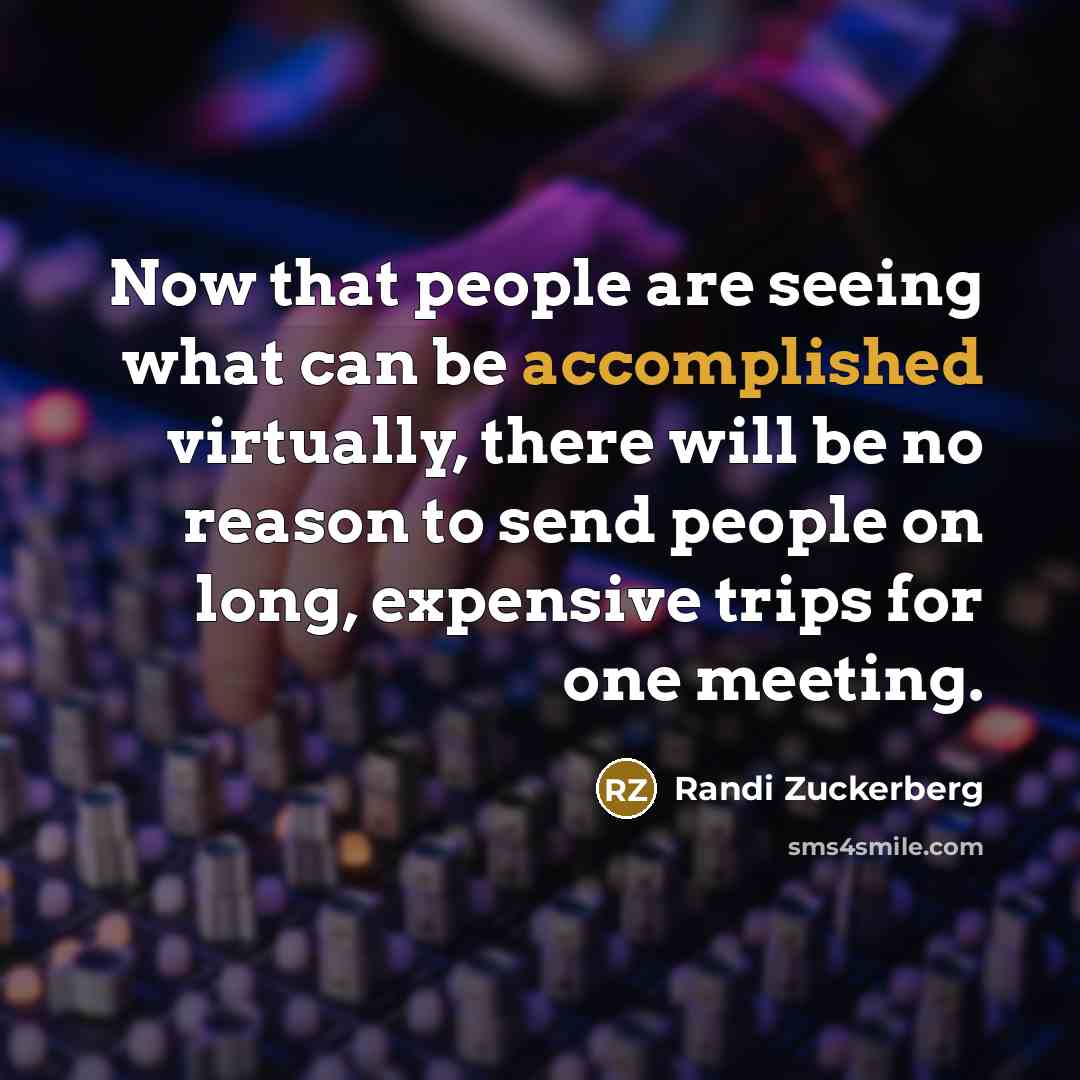 “Now that people are seeing what can be accomplished virtually, there will be no reason to send people on long, expensive trips for one meeting.” quote by Randi Zuckerberg