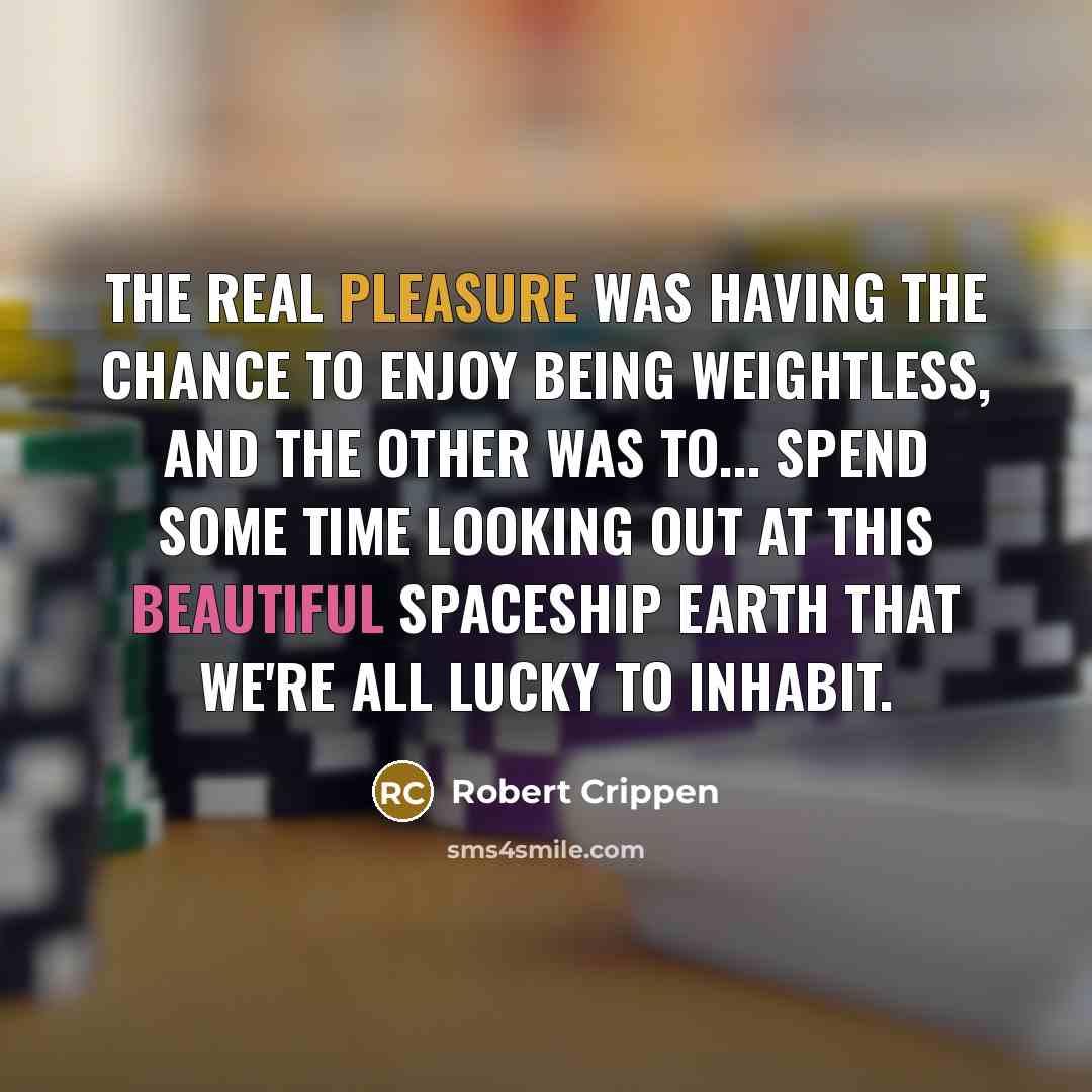 “The real pleasure was having the chance to enjoy being weightless, and the other was to... spend some time looking out at this beautiful spaceship Earth that we're all lucky to inhabit.” quote by Robert Crippen