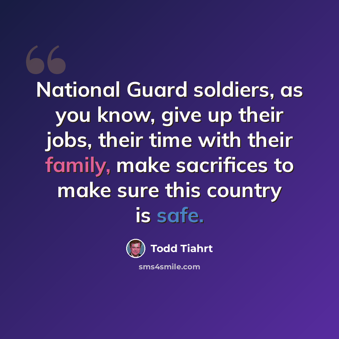 “National Guard soldiers, as you know, give up their jobs, their time with their family, make sacrifices to make sure this country is safe.” quote by Todd Tiahrt