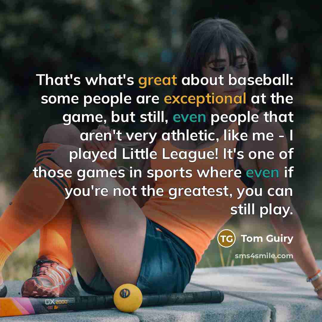 “That's what's great about baseball: some people are exceptional at the game, but still, even people that aren't very athletic, like me - I played Little League! It's one of those games in sports where even if you're not the greatest, you can still play.” quote by Tom Guiry