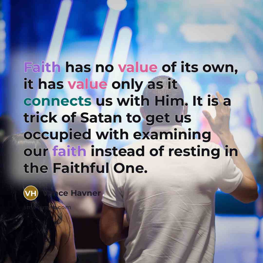 “Faith has no value of its own, it has value only as it connects us with Him. It is a trick of Satan to get us occupied with examining our faith instead of resting in the Faithful One.” quote by Vance Havner