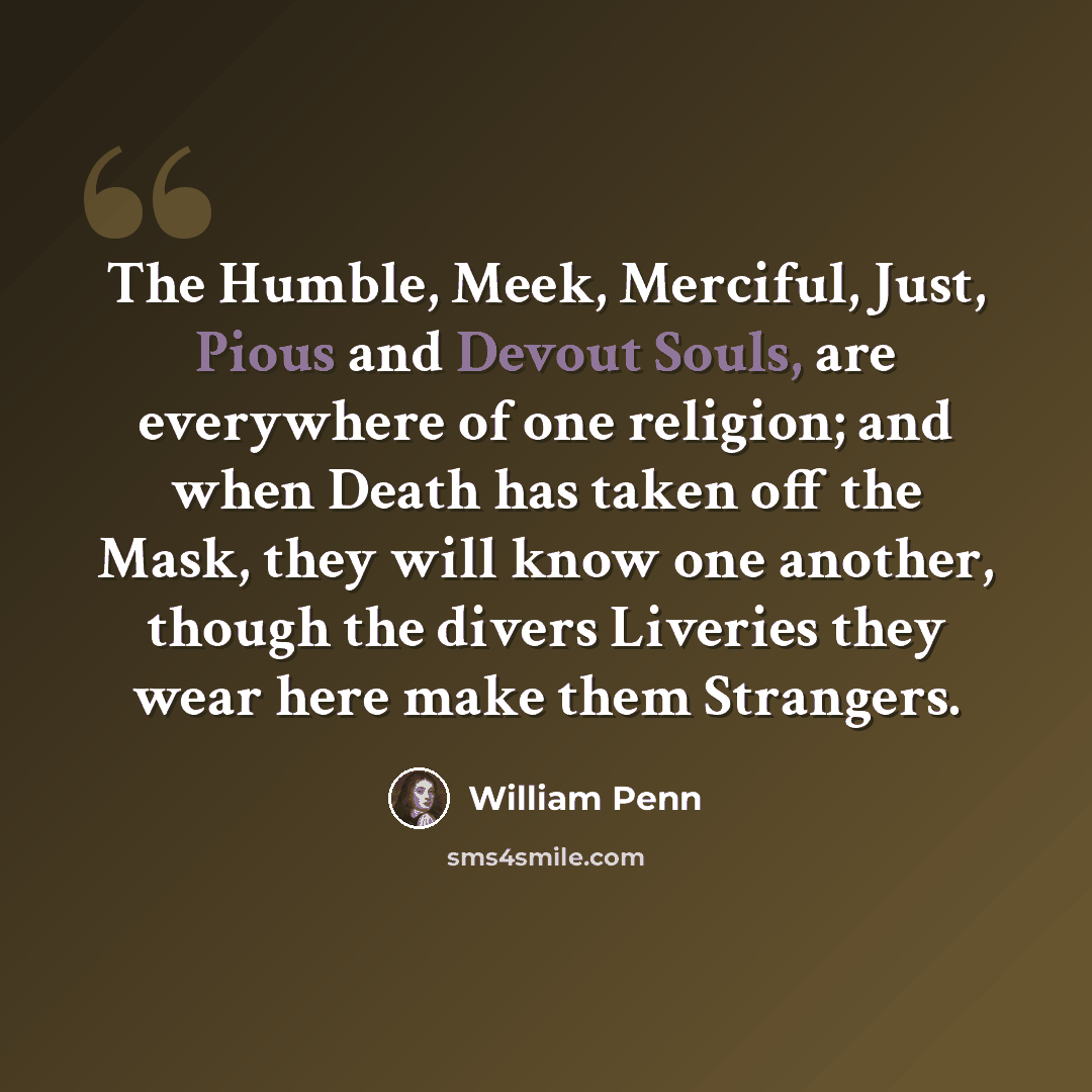 “The Humble, Meek, Merciful, Just, Pious and Devout Souls, are everywhere of one religion; and when Death has taken off the Mask, they will know one another, though the divers Liveries they wear here make them Strangers.” quote by William Penn