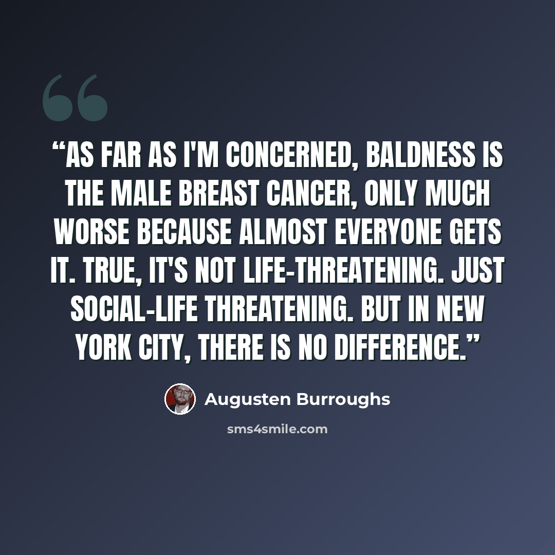 “As far as I'm concerned, baldness is the male breast cancer, only much worse because almost everyone gets it. True, it's not life-threatening. Just social-life threatening. But in New York City, there is no difference.” quote by Augusten Burroughs