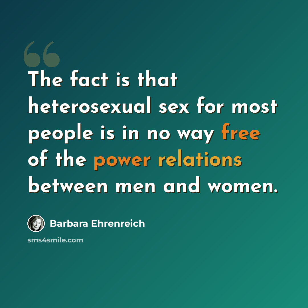 “The fact is that heterosexual sex for most people is in no way free of the power relations between men and women.” quote by Barbara Ehrenreich