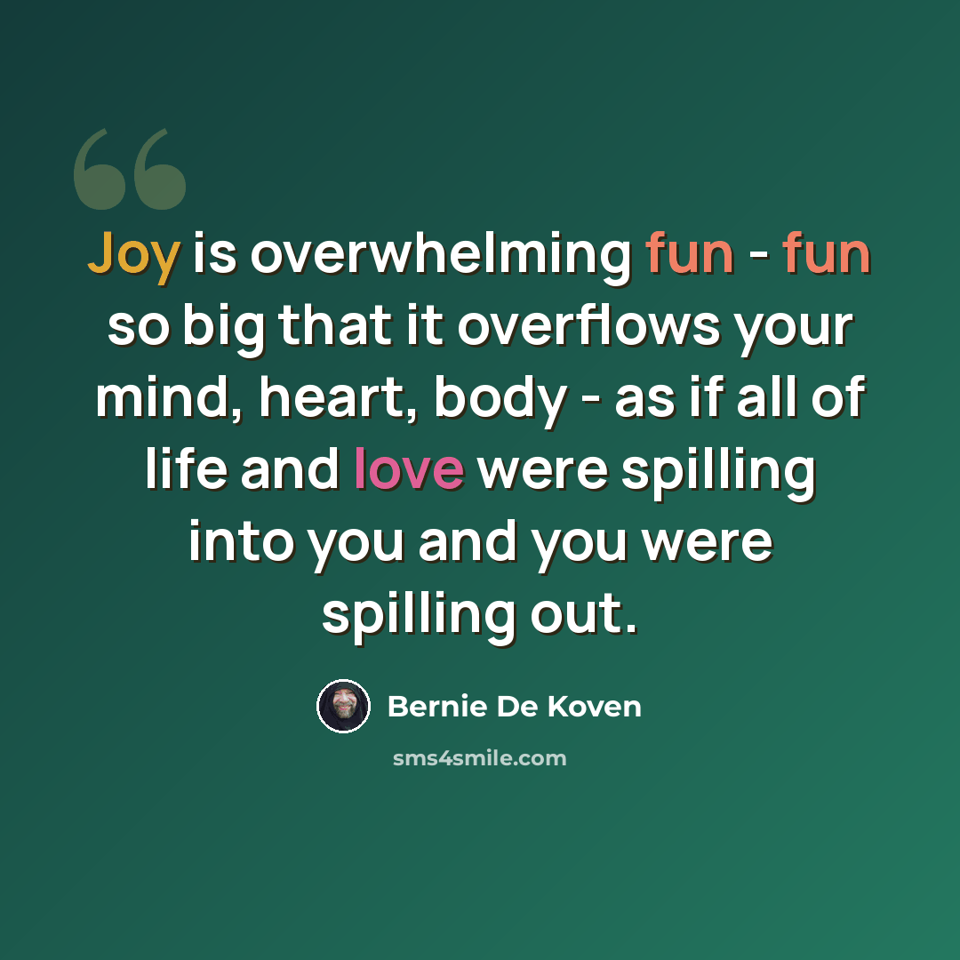 “Joy is overwhelming fun - fun so big that it overflows your mind, heart, body - as if all of life and love were spilling into you and you were spilling out.” quote by Bernie De Koven