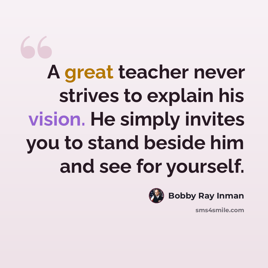 “A great teacher never strives to explain his vision. He simply invites you to stand beside him and see for yourself.” quote by Bobby Ray Inman