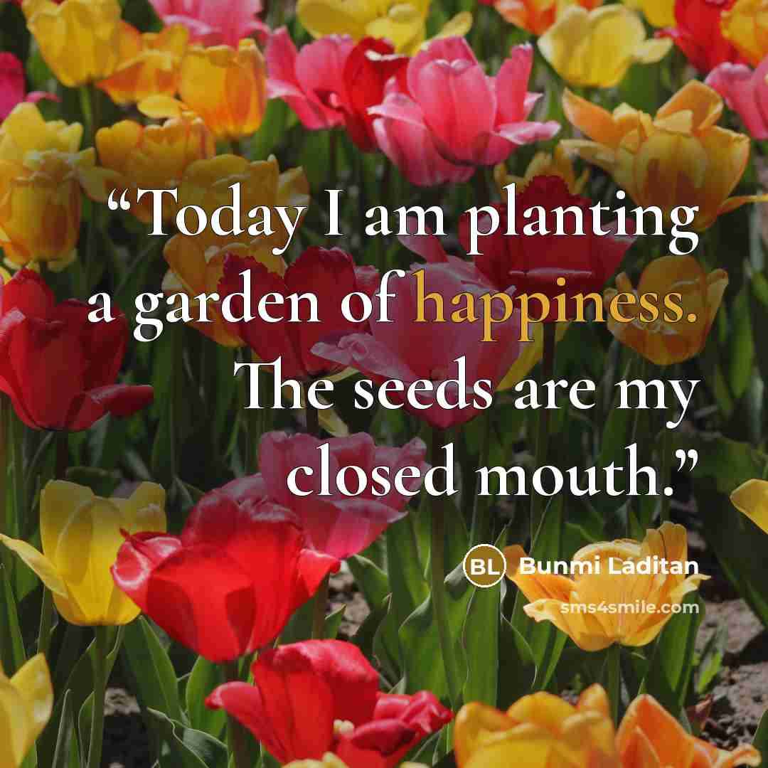 “Today I am planting a garden of happiness. The seeds are my closed mouth.” quote by Bunmi Laditan
