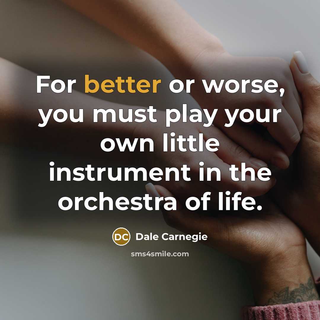 “For better or worse, you must play your own little instrument in the orchestra of life.” quote by Dale Carnegie