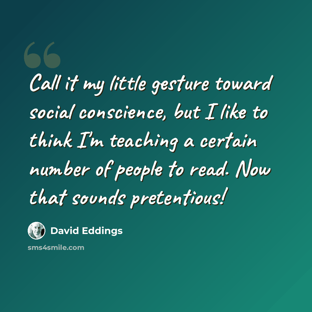 “Call it my little gesture toward social conscience, but I like to think I'm teaching a certain number of people to read. Now that sounds pretentious!” quote by David Eddings