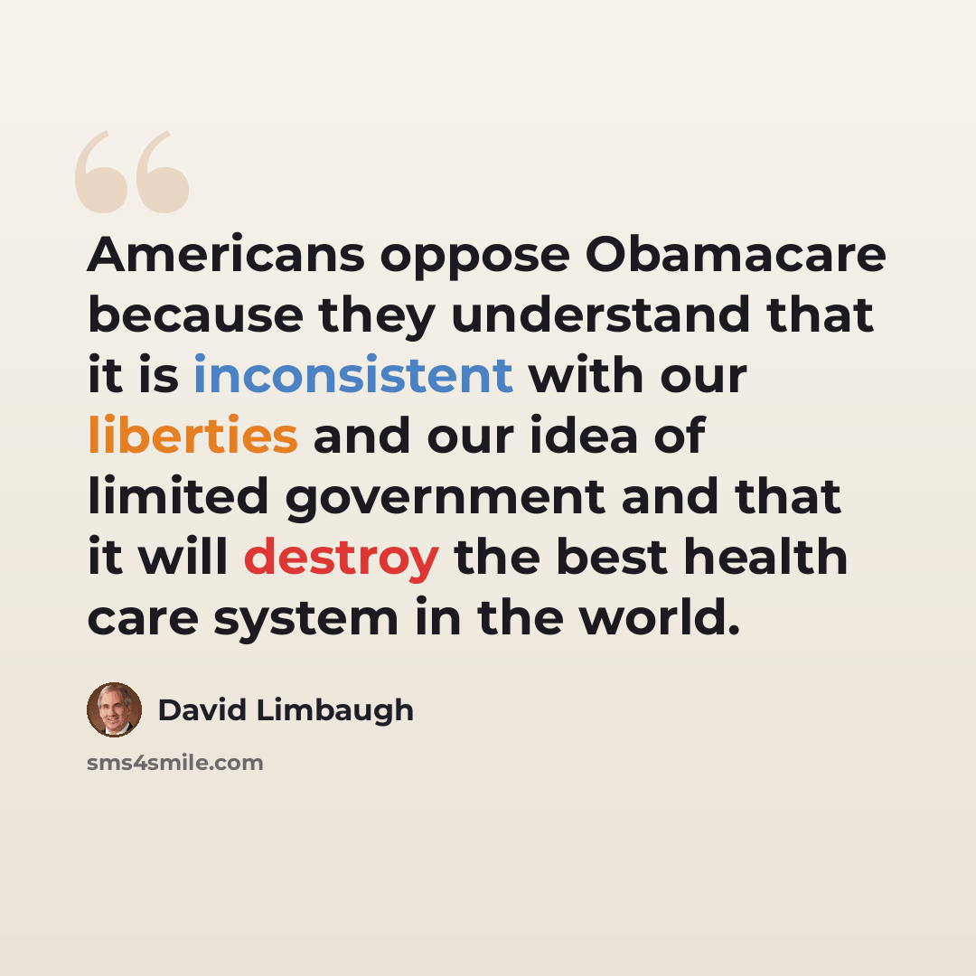 “Americans oppose Obamacare because they understand that it is inconsistent with our liberties and our idea of limited government and that it will destroy the best health care system in the world.” quote by David Limbaugh