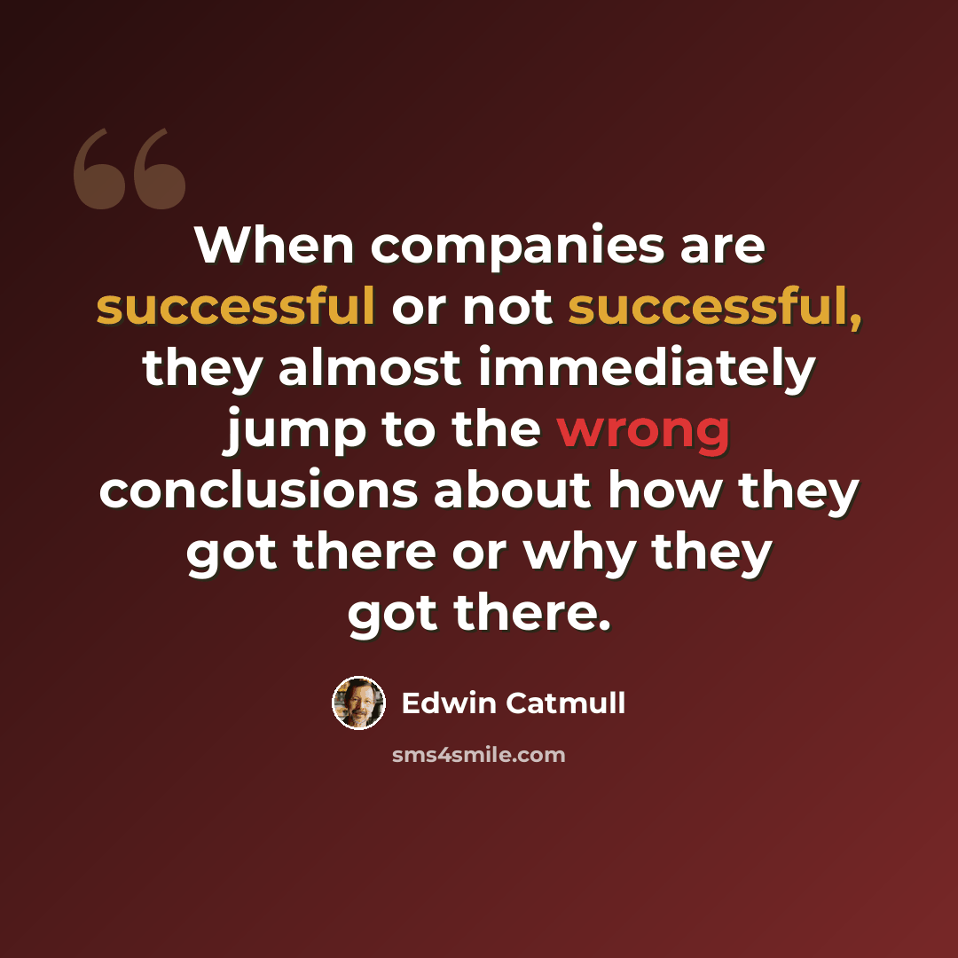 “When companies are successful or not successful, they almost immediately jump to the wrong conclusions about how they got there or why they got there.” quote by Edwin Catmull