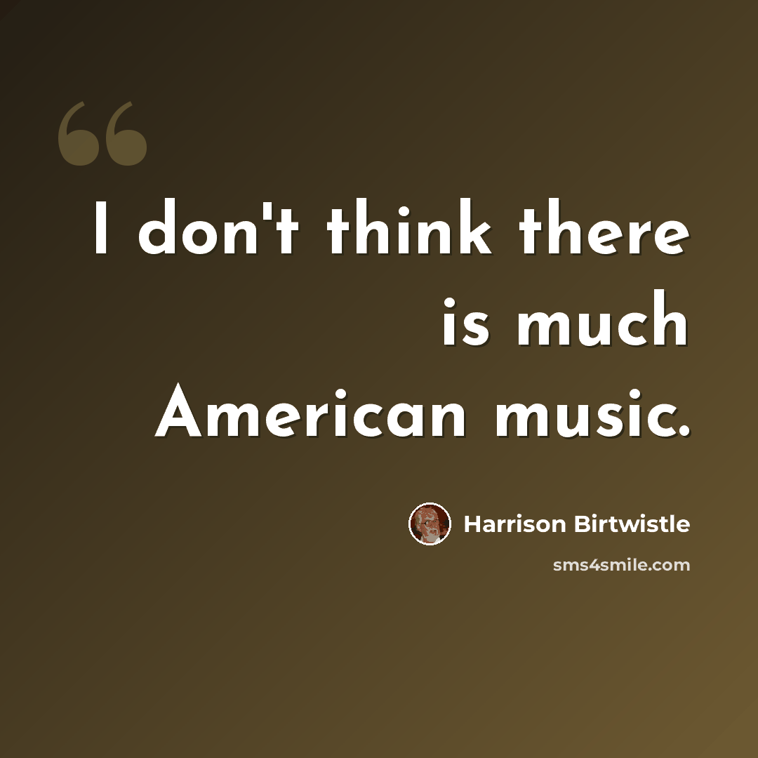 “I don't think there is much American music.” quote by Harrison Birtwistle