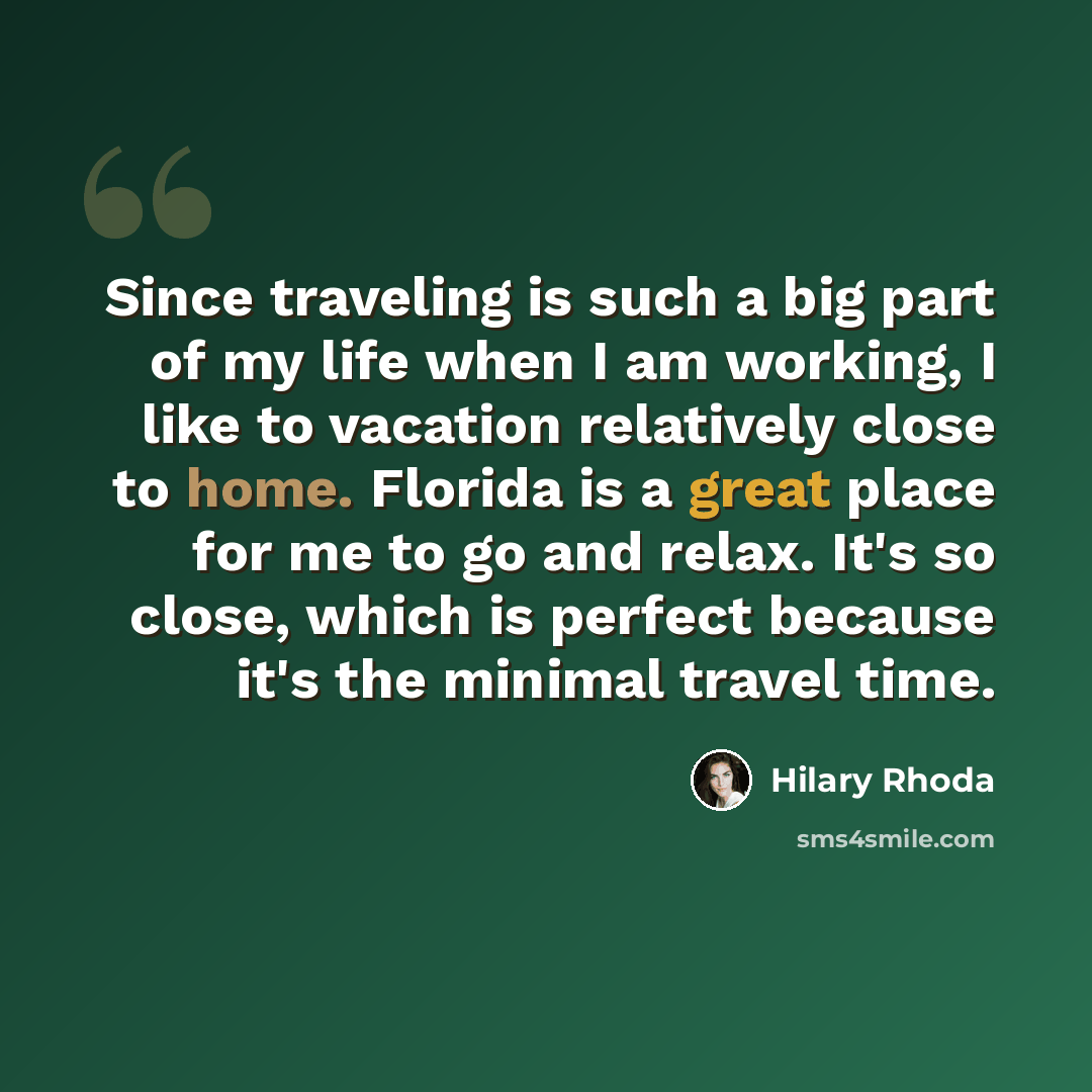 “Since traveling is such a big part of my life when I am working, I like to vacation relatively close to home. Florida is a great place for me to go and relax. It's so close, which is perfect because it's the minimal travel time.” quote by Hilary Rhoda