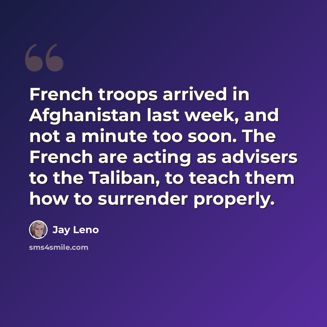 “French troops arrived in Afghanistan last week, and not a minute too soon. The French are acting as advisers to the Taliban, to teach them how to surrender properly.” quote by Jay Leno