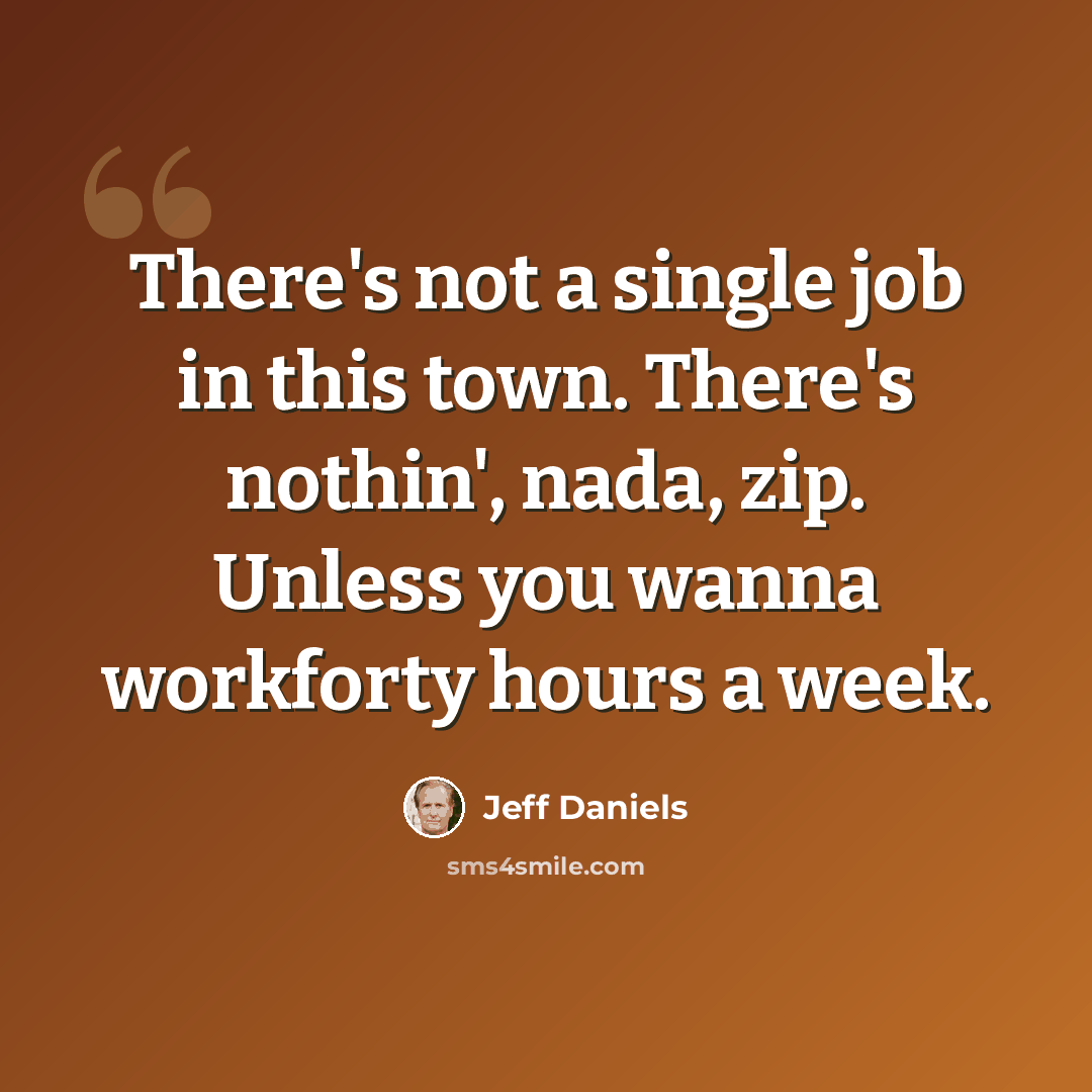 “There's not a single job in this town. There's nothin', nada, zip. Unless you wanna workforty hours a week.” quote by Jeff Daniels