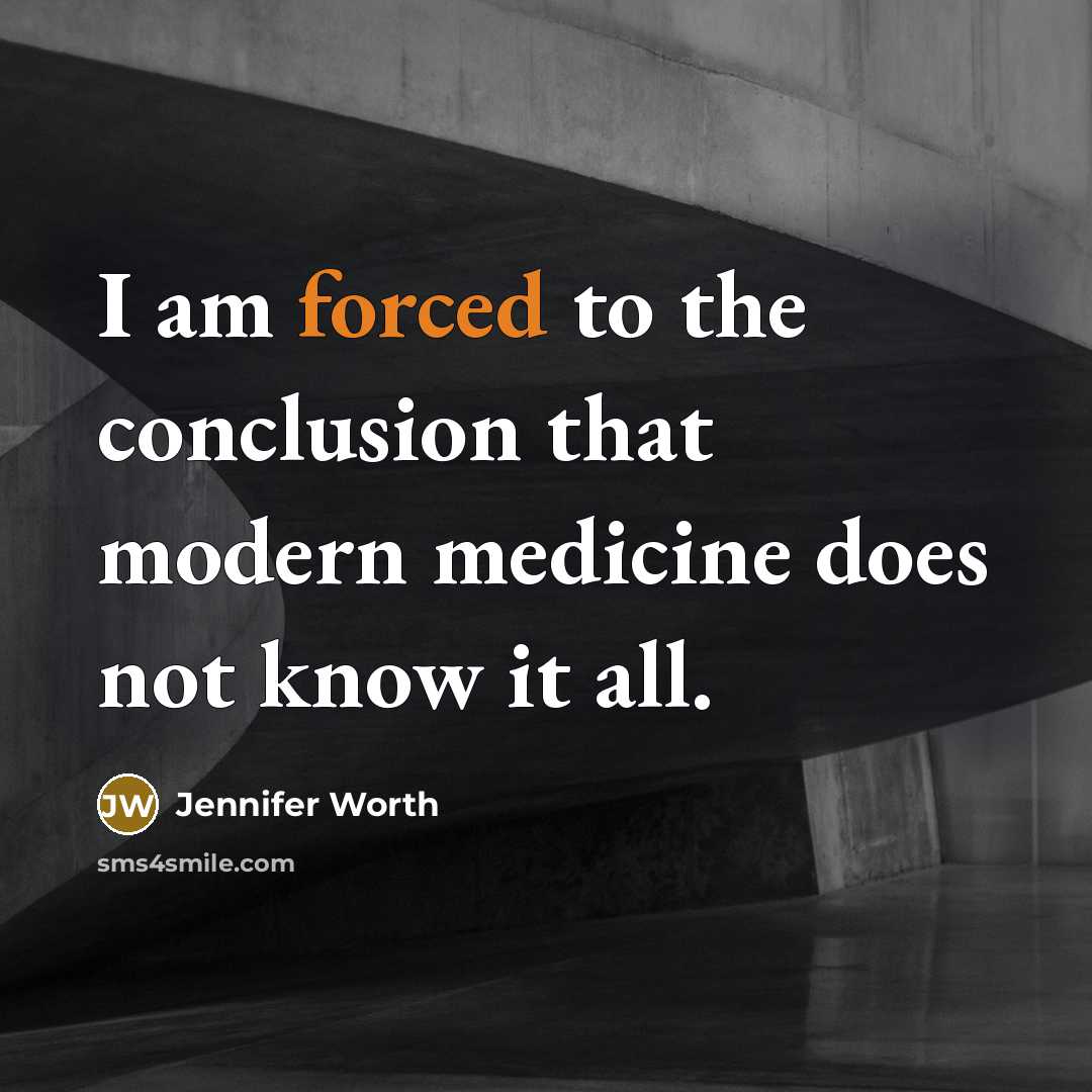 “I am forced to the conclusion that modern medicine does not know it all.” quote by Jennifer Worth