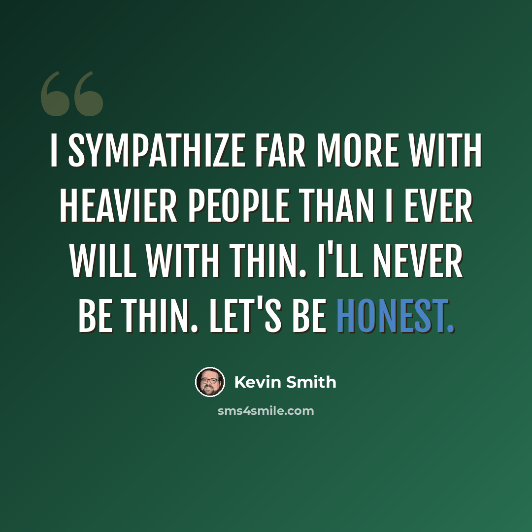 “I sympathize far more with heavier people than I ever will with thin. I'll never be thin. Let's be honest.” quote by Kevin Smith