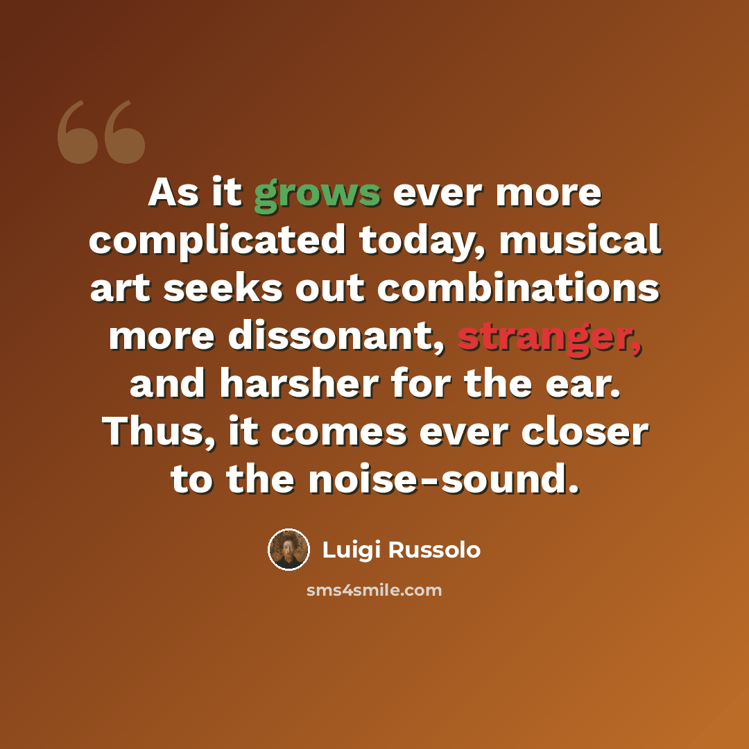 “As it grows ever more complicated today, musical art seeks out combinations more dissonant, stranger, and harsher for the ear. Thus, it comes ever closer to the noise-sound.” quote by Luigi Russolo