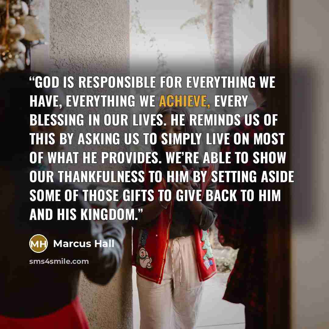 “God is responsible for everything we have, everything we achieve, every blessing in our lives. He reminds us of this by asking us to simply live on most of what He provides. We’re able to show our thankfulness to Him by setting aside some of those gifts to give back to Him and His kingdom.” quote by Marcus Hall